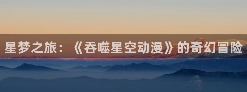 风车动漫dm530动漫：星梦之旅：《吞噬星空动漫》的奇幻冒险