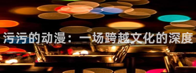 风车动漫免费在线观看漫画入口：污污的动漫：一场跨越文化的深度