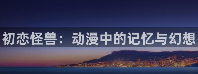 风车动漫里：初恋怪兽：动漫中的记忆与幻想