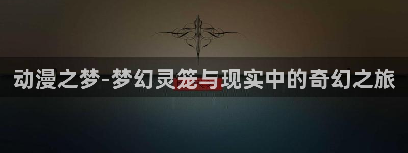 风车动漫正版免费观看：动漫之梦-梦幻灵笼与现实中的奇幻之旅